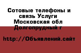 Сотовые телефоны и связь Услуги. Московская обл.,Долгопрудный г.